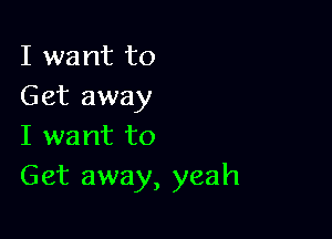 I want to
Get away

I want to
Get away, yeah