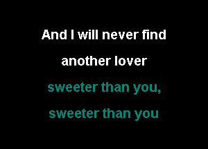 And I will never find

another lover

sweeter than you,

sweeter than you