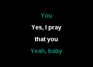 You

Yes,lpray

thatyou
Yeah,baby