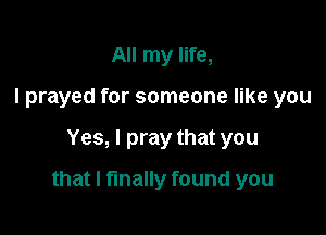 All my life,
I prayed for someone like you

Yes, I pray that you

that I finally found you