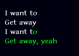 I want to
Get away

I want to
Get away, yeah