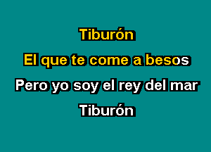 Tiburdn

El que te come a besos

Pero yo soy el rey del mar

Tiburdn