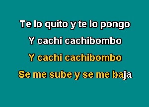 Te Io quito y te lo pongo

Y cachi cachibombo
Y cachi cachibombo
Se me sube y se me baja