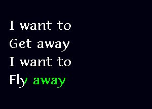 I want to
Get away

I want to
Fly away