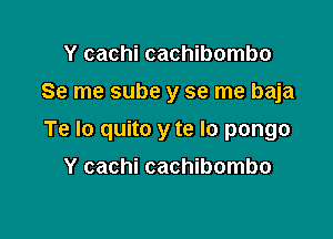 Y cachi cachibombo
Se me sube y se me baja

Te Io quito y te lo pongo

Y cachi cachibombo
