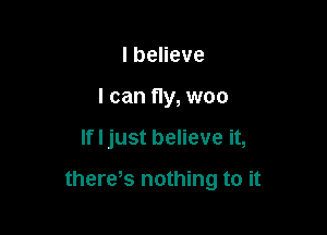 lbeneve
I can fly, woo

If I just believe it,

there,s nothing to it