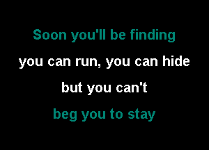 Soon you'll be finding

you can run, you can hide

but you can't

beg you to stay