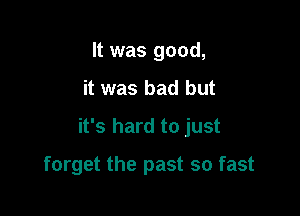 It was good,

it was bad but

it's hard to just

forget the past so fast