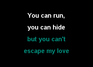 You can run,

you can hide

but you can't

escape my love
