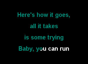 Here's how it goes,

all it takes

is some trying

Baby, you can run