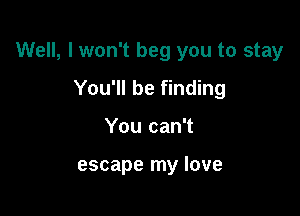 Well, I won't beg you to stay

You'll be finding
You can't

escape my love