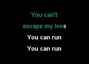 You can't

escape my love

You can run

You can run