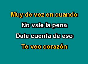 Muy de vez en cuando

No vale la pena
Date cuenta de eso

Te veo corazdn