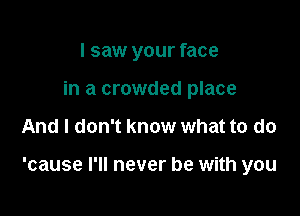 I saw your face
in a crowded place

And I don't know what to do

'cause I'll never be with you