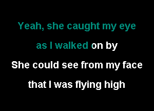 Yeah, she caught my eye

as I walked on by

She could see from my face

that l was flying high