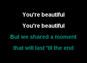 You're beautiful

You're beautiful

But we shared a moment

that will last 'til the end