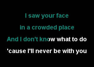 I saw your face
in a crowded place

And I don't know what to do

'cause I'll never be with you