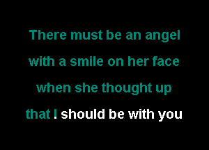 There must be an angel
with a smile on her face

when she thought up

that I should be with you