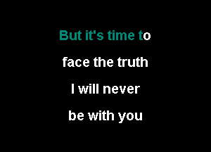 But it's time to
face the truth

I will never

be with you