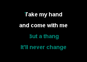 Take my hand
and come with me

But a thang

It'll never change
