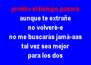 aunque te extrafle
no volverie-e

no me buscaras jama-aas
tal vez sea mejor
para Ios dos