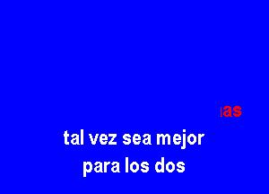 tal vez sea mejor
para los dos