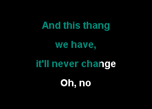 And this thang

we have,

it'll never change

Oh, no