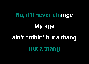 No, it'll never change

My age

ain't nothin' but a thang

but a thang