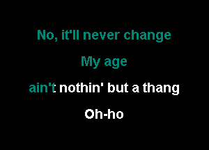 No, it'll never change

My age

ain't nothin' but a thang

Oh-ho