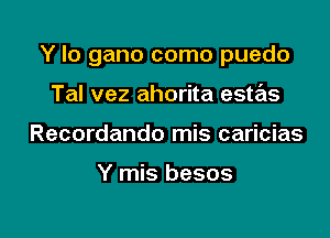 Y lo gano como puedo

Tal vez ahorita estas
Recordando mis caricias

Y mis besos