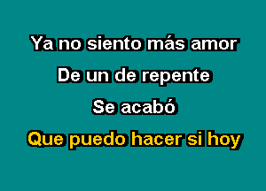 Ya no siento mas amor
De un de repente

Se acabc')

Que puedo hacer si hoy