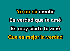 Yo no 9(3) mentir

Es verdad que te amt'e

Es muy cierto te ame'e

Que es mejor la verdad