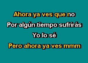 Ahora ya ves que no

Por algl'm tiempo sufriras

Yo Io S(e

Pero ahora ya ves mmm