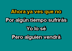 Ahora ya ves que no

Por algl'm tiempo sufriras

Yo Io S(e

Pero alguien vendra