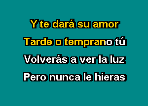 Y te dara su amor

Tarde o temprano til

Volveras a ver la luz

Pero nunca Ie hieras