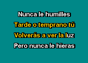 Nunca le humilles

Tarde o temprano t0

Volveras a ver la luz

Pero nunca Ie hieras