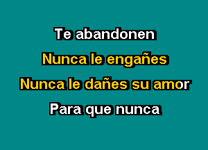 Te abandonen

Nunca le engaFIes

Nunca le daf1es su amor

Para que nunca