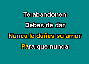 Te abandonen
Debes de dar

Nunca le daf1es su amor

Para que nunca