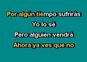 Por algL'm tiempo sufrirrEts

Yo lo sfa
Pero alguien vendra

Ahora ya ves que no