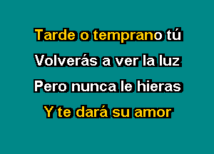 Tarde o temprano ta

Volveras a ver la luz
Pero nunca le hieras

Y te dara su amor