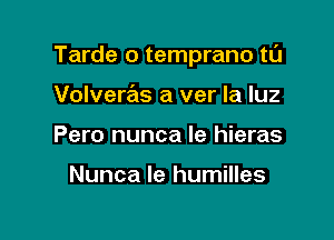 Tarde o temprano tl'J

Volvere'is a ver la luz
Pero nunca le hieras

Nunca le humilles