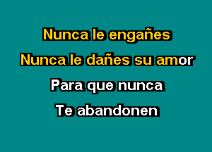 Nunca le engaFIes

Nunca Ie daFIes su amor
Para que nunca

Te abandonen