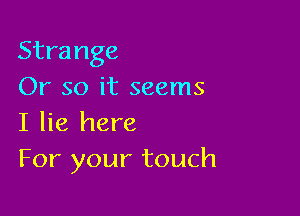 Strange

Or so it seems
I lie here

For your touch