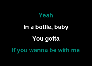 Yeah

In a bottle, baby

You gotta

If you wanna be with me