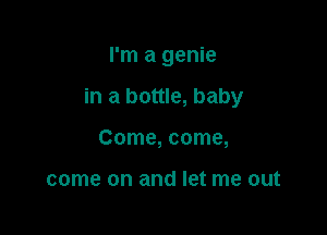 I'm a genie

in a bottle, baby

Come, come,

come on and let me out