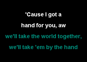 'Cause I got a
hand for you, aw

we'll take the world together,

we'll take 'em by the hand
