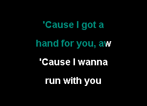 'Cause I got a

hand for you, aw

'Cause I wanna

run With you