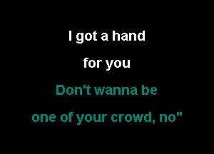 I got a hand

for you

Don't wanna be

one of your crowd, no