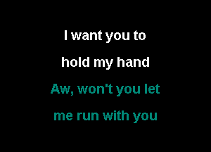 I want you to

hold my hand

Aw, won't you let

me run with you
