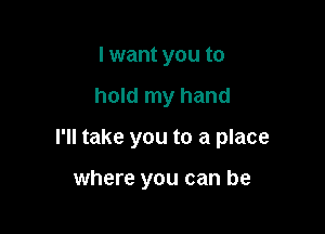 I want you to

hold my hand

I'll take you to a place

where you can be